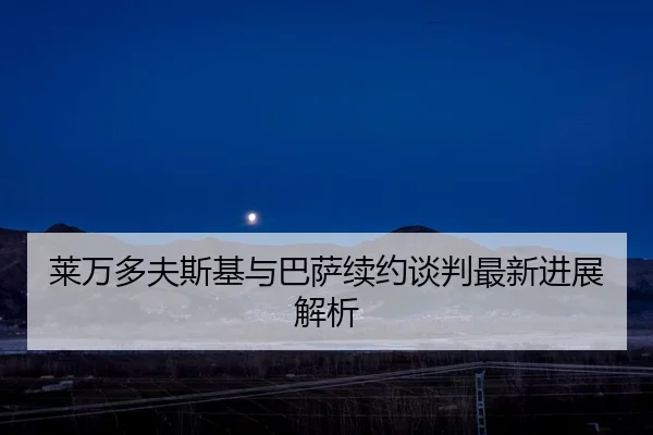 莱万多夫斯基与巴萨续约谈判最新进展解析